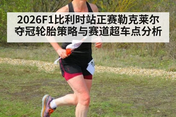 2026F1比利时站正赛勒克莱尔夺冠轮胎策略与赛道超车点分析（j9.com）