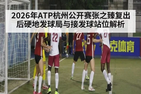 2026年ATP杭州公开赛张之臻复出后硬地发球局与接发球站位解析（j9 game）