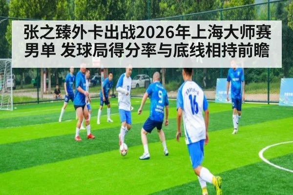 张之臻外卡出战2026年上海大师赛男单 发球局得分率与底线相持前瞻（j9 game）