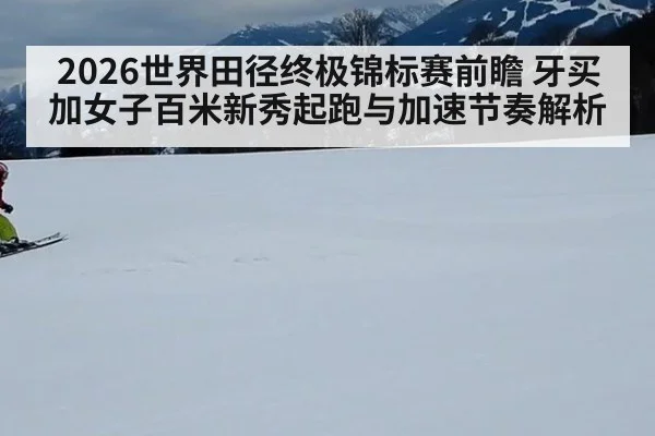 2026世界田径终极锦标赛前瞻 牙买加女子百米新秀起跑与加速节奏解析