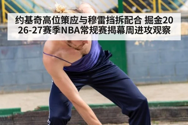 约基奇高位策应与穆雷挡拆配合 掘金2026-27赛季NBA常规赛揭幕周进攻观察