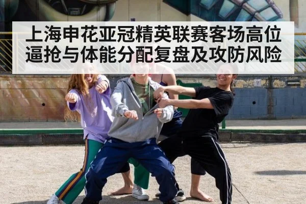 上海申花亚冠精英联赛客场高位逼抢与体能分配复盘及攻防风险